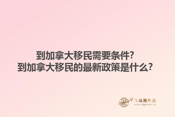 到加拿大移民需要條件？到加拿大移民的最新政策是什么？1.jpg