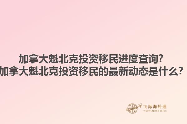 加拿大魁北克投資移民進(jìn)度查詢？加拿大魁北克投資移民的最新動(dòng)態(tài)是什么？1.jpg