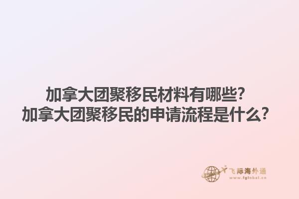 加拿大團聚移民材料有哪些？加拿大團聚移民的申請流程是什么？1.jpg