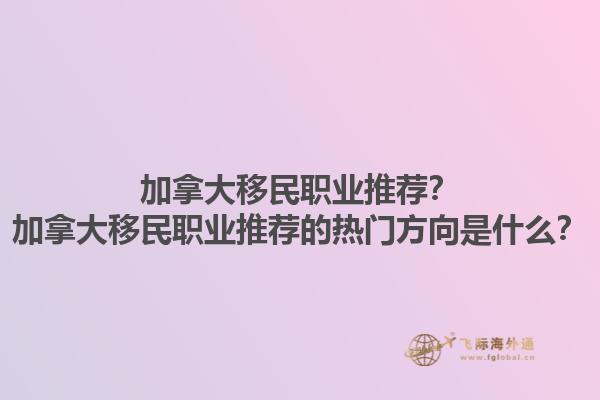 加拿大移民職業(yè)推薦？加拿大移民職業(yè)推薦的熱門(mén)方向是什么？1.jpg