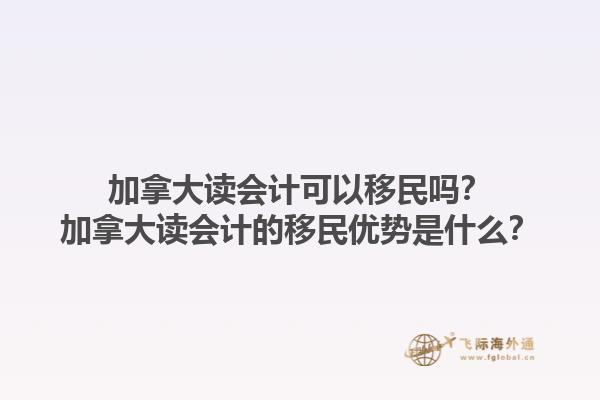 加拿大讀會計可以移民嗎？加拿大讀會計的移民優(yōu)勢是什么？1.jpg