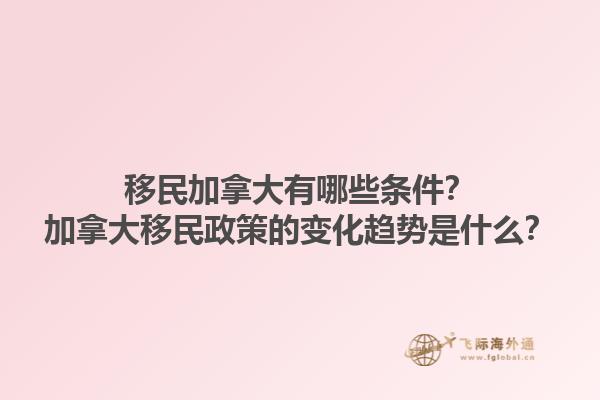 移民加拿大有哪些條件？加拿大移民政策的變化趨勢是什么？1.jpg