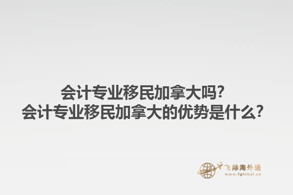 會(huì)計(jì)專業(yè)移民加拿大嗎？會(huì)計(jì)專業(yè)移民加拿大的優(yōu)勢(shì)是什么？1.jpg