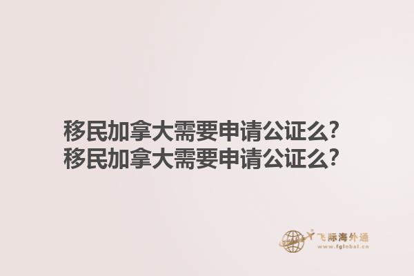 移民加拿大需要申請公證么？移民加拿大需要申請公證么？1.jpg
