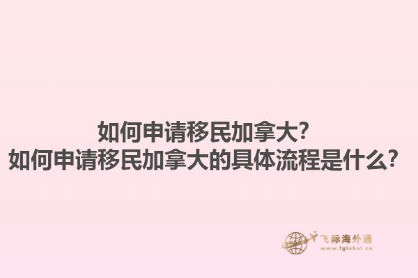 如何申請(qǐng)移民加拿大？如何申請(qǐng)移民加拿大的具體流程是什么？1.jpg