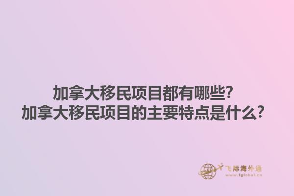 加拿大移民項目都有哪些？加拿大移民項目的主要特點是什么？1.jpg