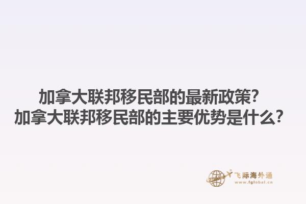 加拿大聯(lián)邦移民部的最新政策？加拿大聯(lián)邦移民部的主要優(yōu)勢是什么？1.jpg