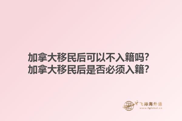加拿大移民后可以不入籍嗎？加拿大移民后是否必須入籍？1.jpg