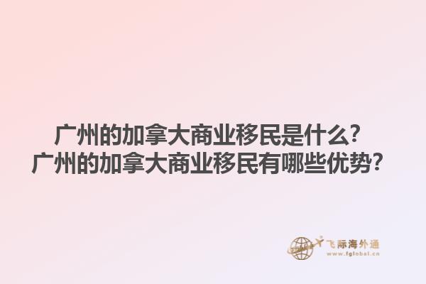 廣州的加拿大商業(yè)移民是什么？廣州的加拿大商業(yè)移民有哪些優(yōu)勢？1.jpg