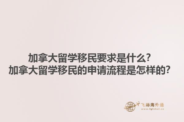 加拿大留學(xué)移民要求是什么？加拿大留學(xué)移民的申請流程是怎樣的？1.jpg