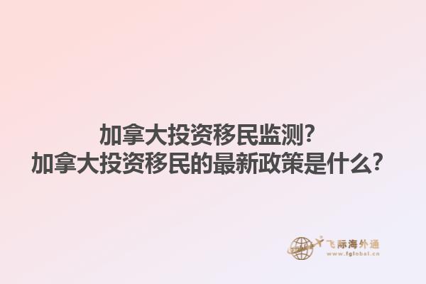 加拿大投資移民監(jiān)測(cè)？加拿大投資移民的最新政策是什么？1.jpg