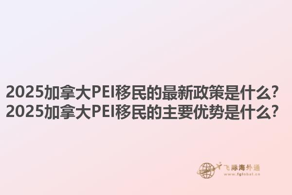 2025加拿大PEI移民的最新政策是什么？2025加拿大PEI移民的主要優(yōu)勢是什么？1.jpg