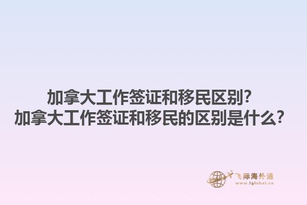 加拿大工作簽證和移民區(qū)別？加拿大工作簽證和移民的區(qū)別是什么？1.jpg