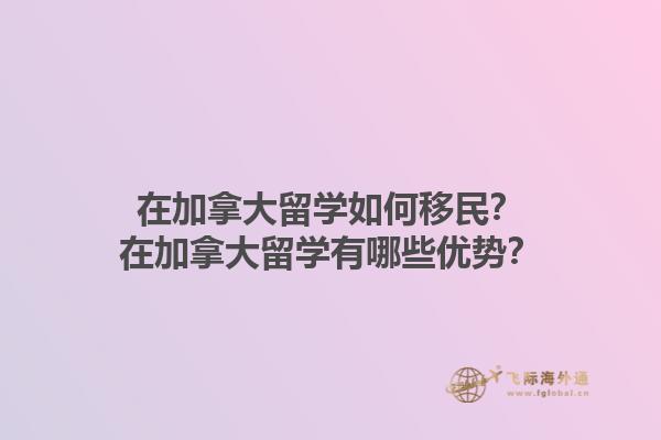 在加拿大留學(xué)如何移民？在加拿大留學(xué)有哪些優(yōu)勢？1.jpg