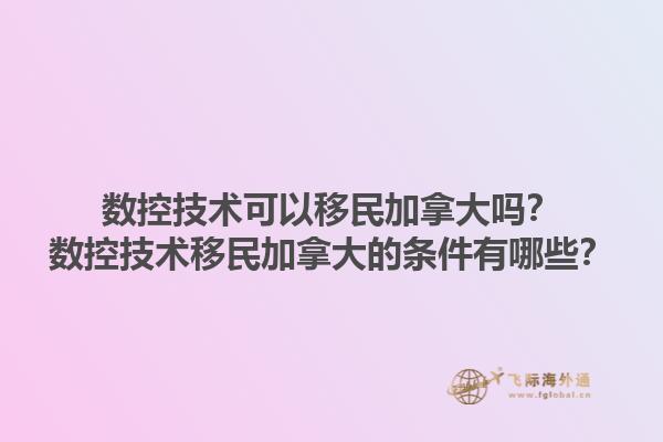 數(shù)控技術可以移民加拿大嗎？數(shù)控技術移民加拿大的條件有哪些？1.jpg