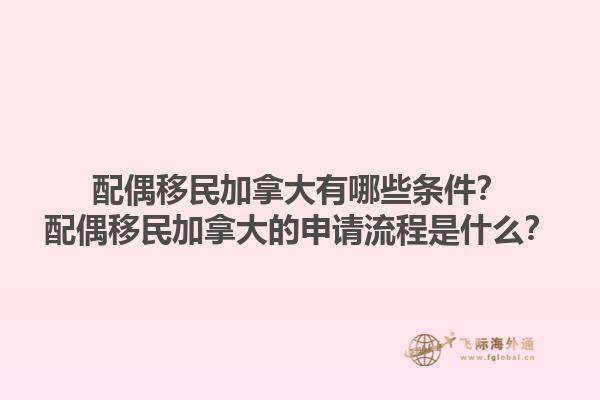 配偶移民加拿大有哪些條件？配偶移民加拿大的申請(qǐng)流程是什么？1.jpg
