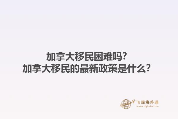加拿大移民困難嗎？加拿大移民的最新政策是什么？1.jpg