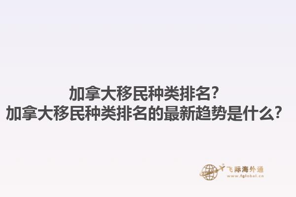 加拿大移民種類排名？加拿大移民種類排名的最新趨勢是什么？1.jpg