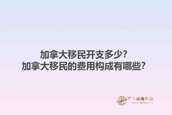 加拿大移民開支多少？加拿大移民的費用構(gòu)成有哪些？1.jpg