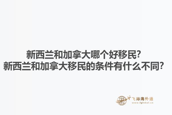 新西蘭和加拿大哪個(gè)好移民？新西蘭和加拿大移民的條件有什么不同？1.jpg