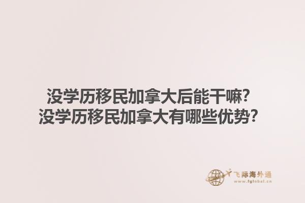 沒(méi)學(xué)歷移民加拿大后能干嘛？沒(méi)學(xué)歷移民加拿大有哪些優(yōu)勢(shì)？