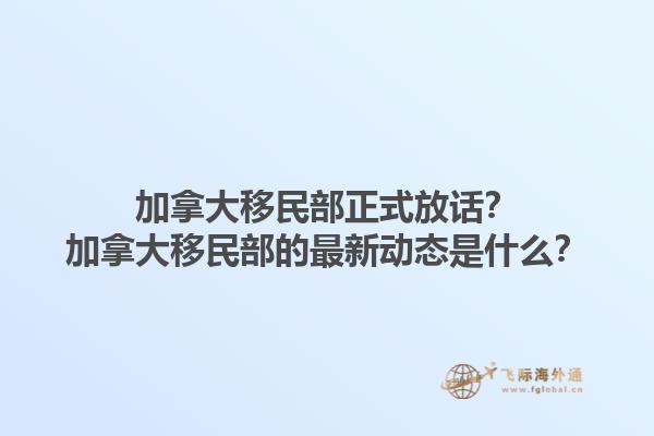 加拿大移民部正式放話(huà)？加拿大移民部的最新動(dòng)態(tài)是什么？