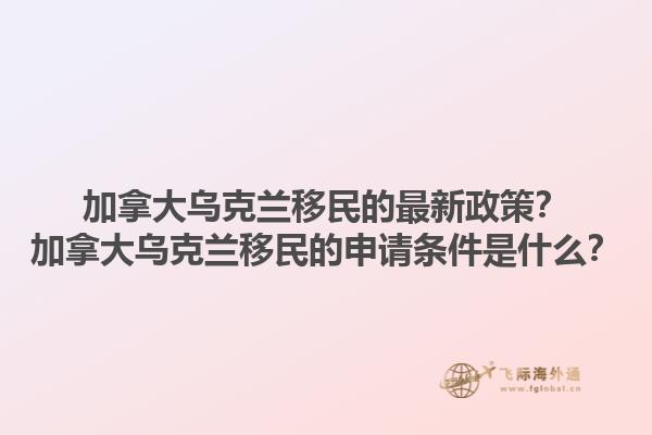 加拿大烏克蘭移民的最新政策？加拿大烏克蘭移民的申請(qǐng)條件是什么？