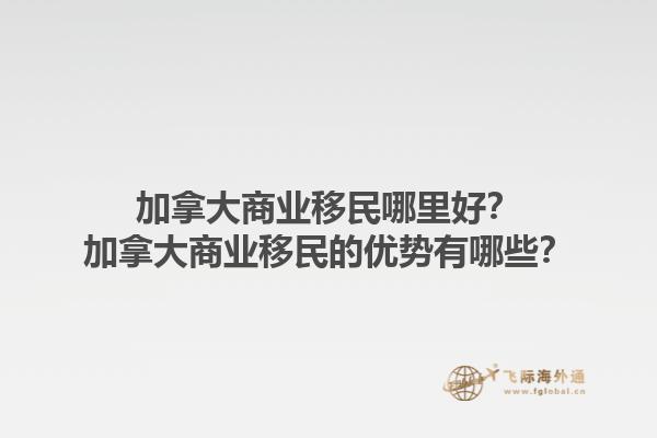 加拿大商業(yè)移民哪里好？加拿大商業(yè)移民的優(yōu)勢(shì)有哪些？