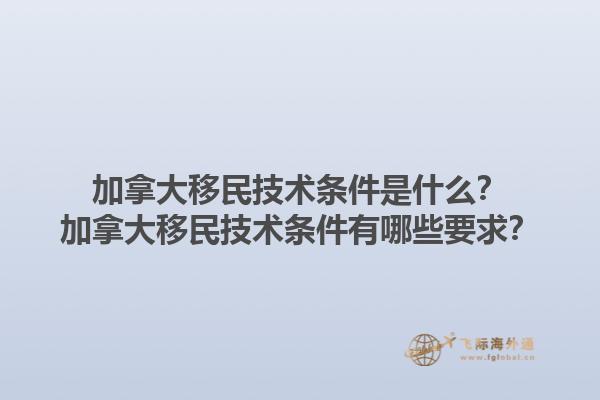 加拿大移民技術(shù)條件是什么？加拿大移民技術(shù)條件有哪些要求？