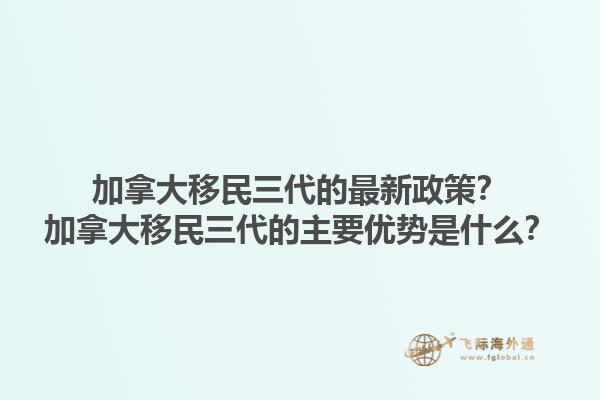 加拿大移民三代的最新政策？加拿大移民三代的主要優(yōu)勢(shì)是什么？