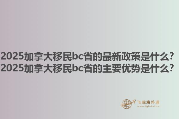2025加拿大移民bc省的最新政策是什么？2025加拿大移民bc省的主要優(yōu)勢是什么？