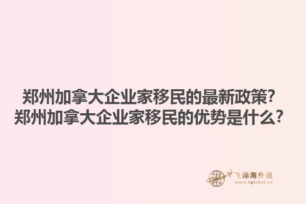 鄭州加拿大企業(yè)家移民的最新政策？鄭州加拿大企業(yè)家移民的優(yōu)勢是什么？
