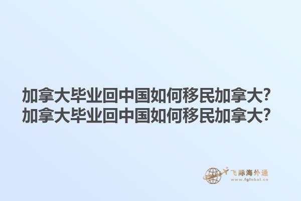 加拿大畢業(yè)回中國如何移民加拿大？加拿大畢業(yè)回中國如何移民加拿大？