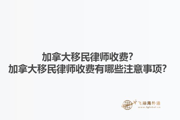 加拿大移民律師收費(fèi)？加拿大移民律師收費(fèi)有哪些注意事項(xiàng)？