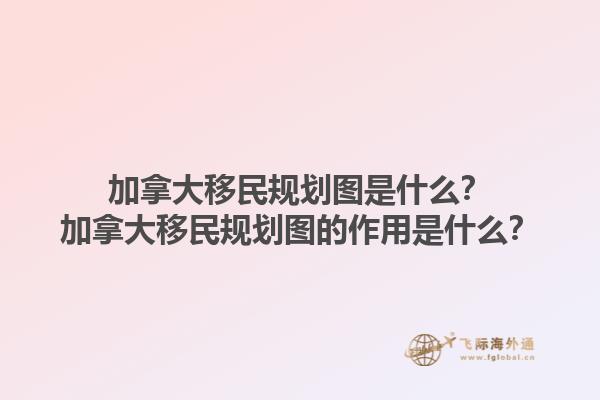 加拿大移民規(guī)劃圖是什么？加拿大移民規(guī)劃圖的作用是什么？
