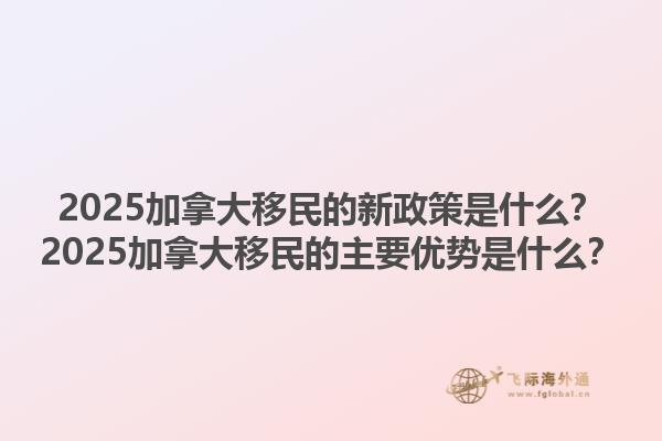 2025加拿大移民的新政策是什么？2025加拿大移民的主要優(yōu)勢是什么？