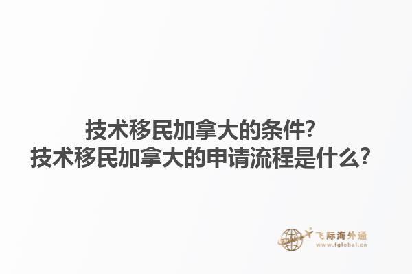 技術(shù)移民加拿大的條件？技術(shù)移民加拿大的申請(qǐng)流程是什么？