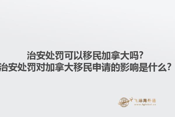 治安處罰可以移民加拿大嗎？治安處罰對(duì)加拿大移民申請(qǐng)的影響是什么？