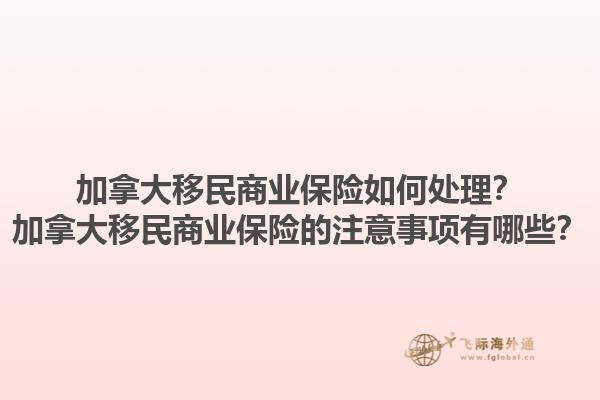 加拿大移民商業(yè)保險(xiǎn)如何處理？加拿大移民商業(yè)保險(xiǎn)的注意事項(xiàng)有哪些？