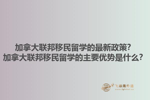 加拿大聯(lián)邦移民留學(xué)的最新政策？加拿大聯(lián)邦移民留學(xué)的主要優(yōu)勢(shì)是什么？