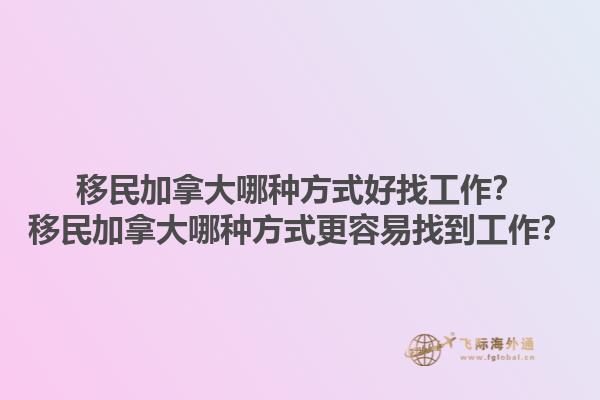 移民加拿大哪種方式好找工作？移民加拿大哪種方式更容易找到工作？