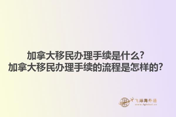 加拿大移民辦理手續(xù)是什么？加拿大移民辦理手續(xù)的流程是怎樣的？