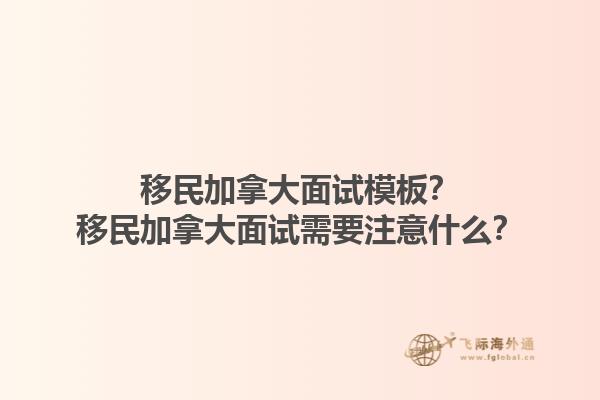 移民加拿大面試模板？移民加拿大面試需要注意什么？