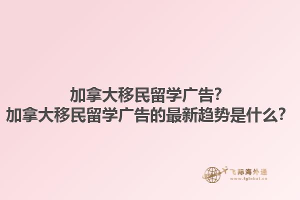 加拿大移民留學廣告？加拿大移民留學廣告的最新趨勢是什么？