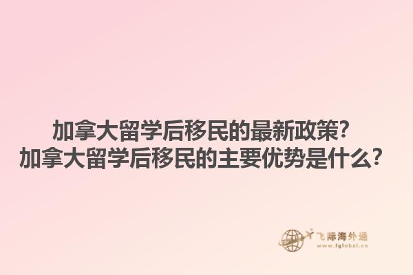 加拿大留學(xué)后移民的最新政策？加拿大留學(xué)后移民的主要優(yōu)勢是什么？1.jpg