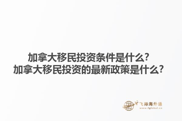 加拿大移民投資條件是什么？加拿大移民投資的最新政策是什么？