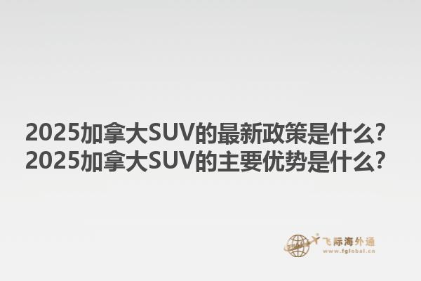 2025加拿大SUV的最新政策是什么？2025加拿大SUV的主要優(yōu)勢是什么？