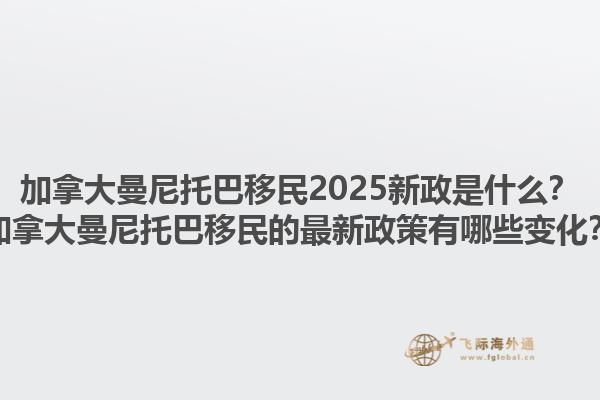加拿大曼尼托巴移民2025新政是什么？加拿大曼尼托巴移民的最新政策有哪些變化？