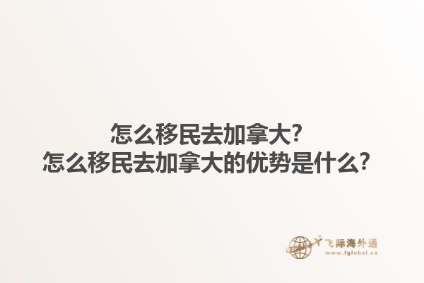 怎么移民去加拿大？怎么移民去加拿大的優(yōu)勢是什么？