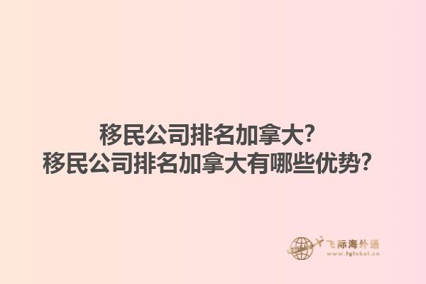 移民公司排名加拿大？移民公司排名加拿大有哪些優(yōu)勢？